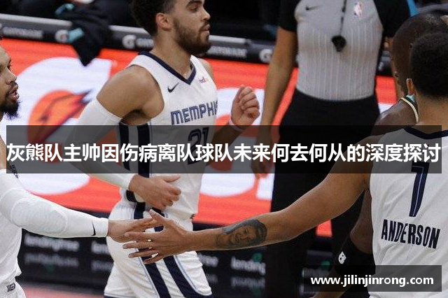 灰熊队主帅因伤病离队球队未来何去何从的深度探讨