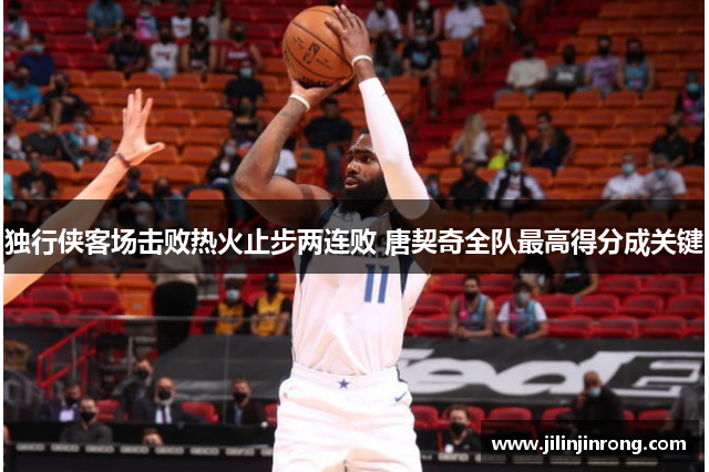 独行侠客场击败热火止步两连败 唐契奇全队最高得分成关键