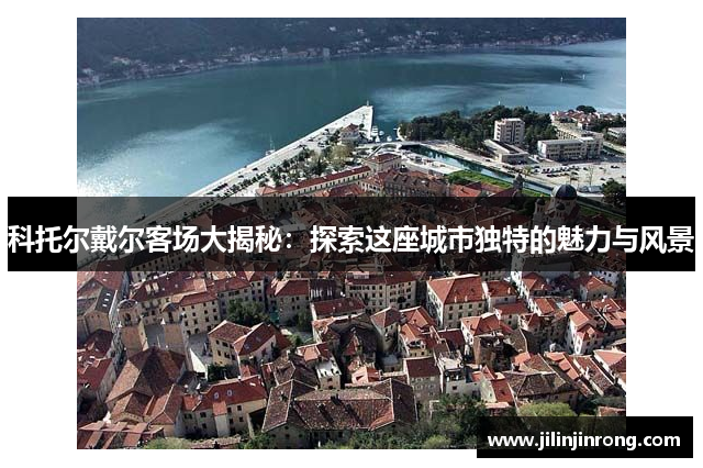 科托尔戴尔客场大揭秘：探索这座城市独特的魅力与风景