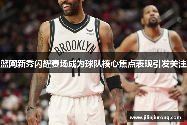篮网新秀闪耀赛场成为球队核心焦点表现引发关注