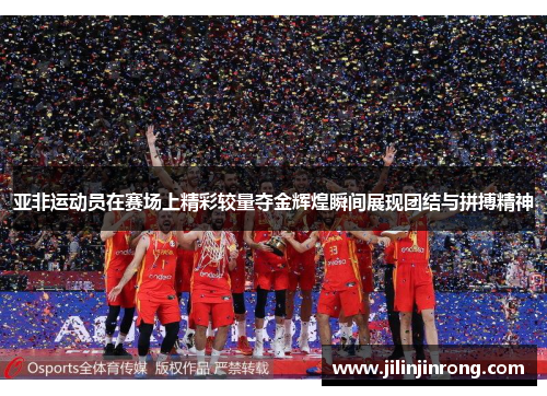 亚非运动员在赛场上精彩较量夺金辉煌瞬间展现团结与拼搏精神
