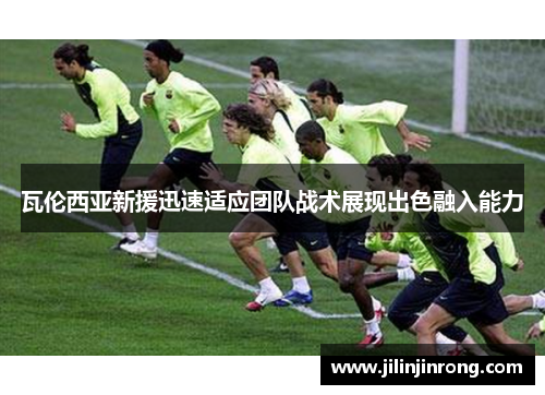 瓦伦西亚新援迅速适应团队战术展现出色融入能力