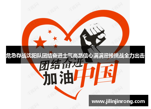 危急存战沈阳队团结奋进士气高昂信心满满迎接挑战全力出击