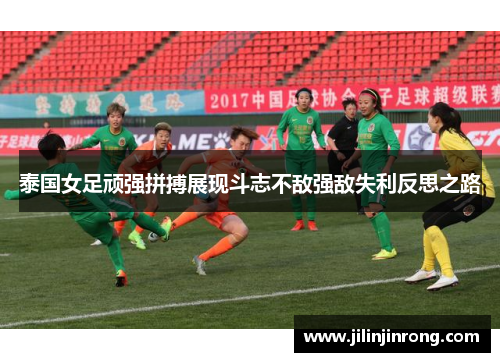泰国女足顽强拼搏展现斗志不敌强敌失利反思之路