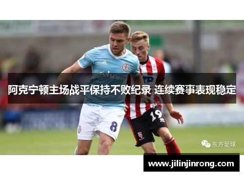 阿克宁顿主场战平保持不败纪录 连续赛事表现稳定