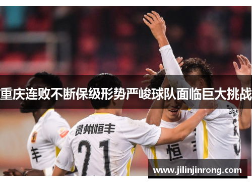 重庆连败不断保级形势严峻球队面临巨大挑战