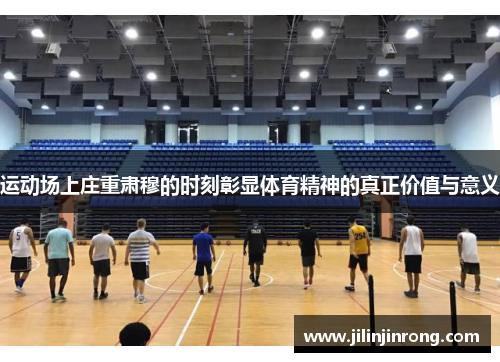 运动场上庄重肃穆的时刻彰显体育精神的真正价值与意义
