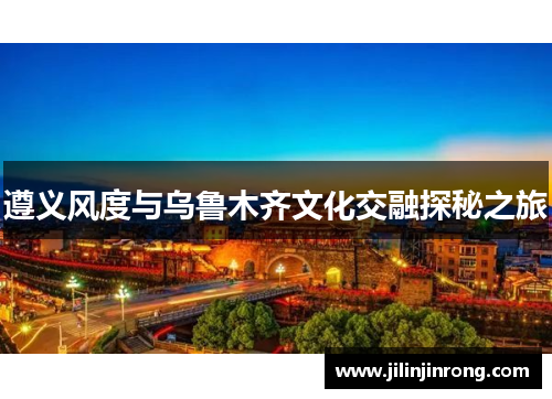 遵义风度与乌鲁木齐文化交融探秘之旅