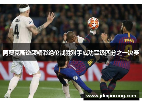 阿贾克斯逆袭精彩绝伦战胜对手成功晋级四分之一决赛