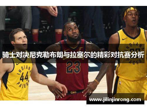 骑士对决尼克勒布朗与拉塞尔的精彩对抗赛分析