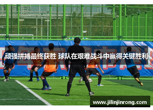 顽强拼搏最终获胜 球队在艰难战斗中赢得关键胜利