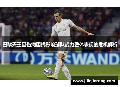 巴黎天王因伤病困扰影响球队战力整体表现的危机解析