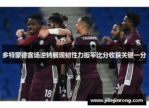 多特蒙德客场逆转展现韧性力扳平比分收获关键一分