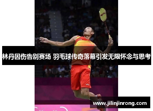 林丹因伤告别赛场 羽毛球传奇落幕引发无限怀念与思考
