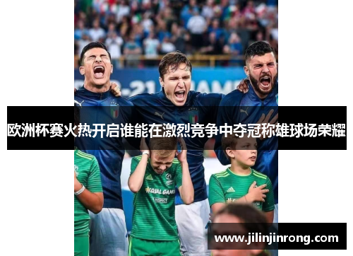 欧洲杯赛火热开启谁能在激烈竞争中夺冠称雄球场荣耀