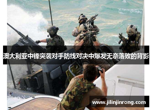 澳大利亚中锋突袭对手防线对决中爆发无奈落败的背影
