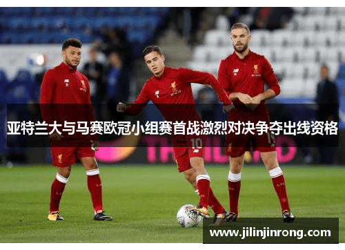 亚特兰大与马赛欧冠小组赛首战激烈对决争夺出线资格