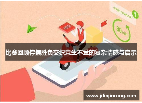 比赛回顾停摆胜负交织意生不受的复杂情感与启示
