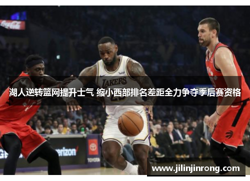 湖人逆转篮网提升士气 缩小西部排名差距全力争夺季后赛资格
