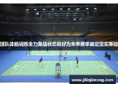球队体能训练全力备战状态良好为未来赛季奠定坚实基础