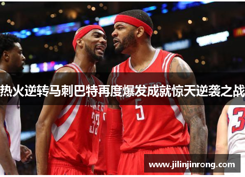 热火逆转马刺巴特再度爆发成就惊天逆袭之战
