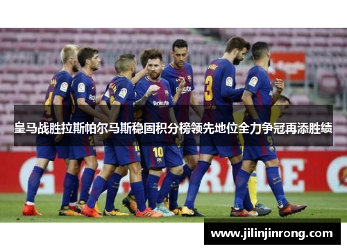 皇马战胜拉斯帕尔马斯稳固积分榜领先地位全力争冠再添胜绩