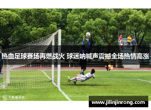 热血足球赛场再燃战火 球迷呐喊声震撼全场热情高涨