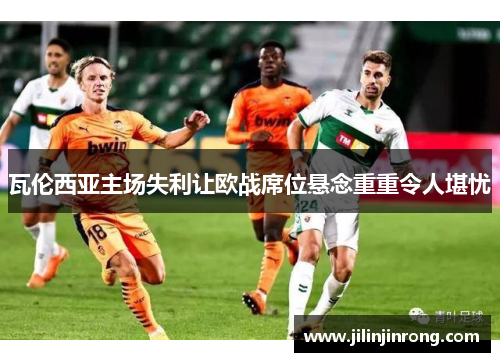 瓦伦西亚主场失利让欧战席位悬念重重令人堪忧