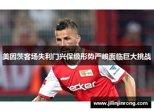 美因茨客场失利门兴保级形势严峻面临巨大挑战