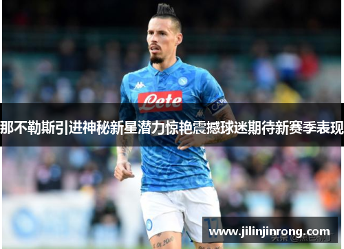 那不勒斯引进神秘新星潜力惊艳震撼球迷期待新赛季表现