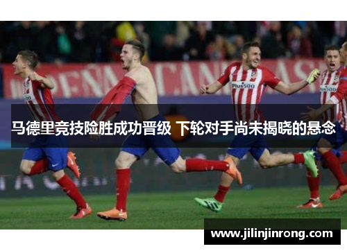 马德里竞技险胜成功晋级 下轮对手尚未揭晓的悬念