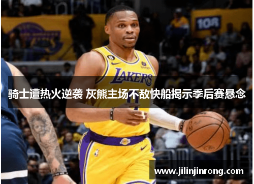 骑士遭热火逆袭 灰熊主场不敌快船揭示季后赛悬念