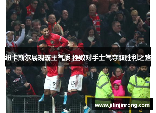 纽卡斯尔展现霸主气质 挫败对手士气夺取胜利之路