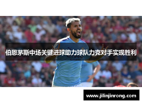 伯恩茅斯中场关键进球助力球队力克对手实现胜利