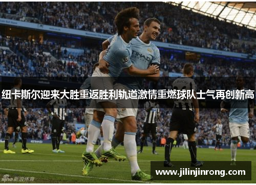 纽卡斯尔迎来大胜重返胜利轨道激情重燃球队士气再创新高