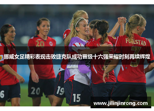 挪威女足精彩表现击败捷克队成功晋级十六强荣耀时刻再续辉煌