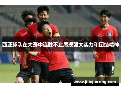 西亚球队在大赛中连胜不止展现强大实力和团结精神