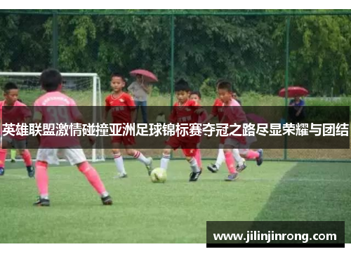 英雄联盟激情碰撞亚洲足球锦标赛夺冠之路尽显荣耀与团结