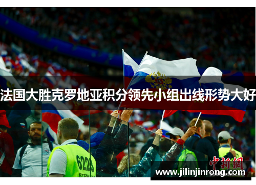 法国大胜克罗地亚积分领先小组出线形势大好