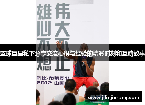 篮球巨星私下分享交流心得与经验的精彩时刻和互动故事