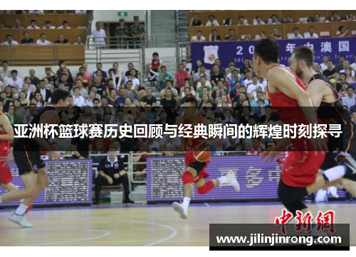 亚洲杯篮球赛历史回顾与经典瞬间的辉煌时刻探寻