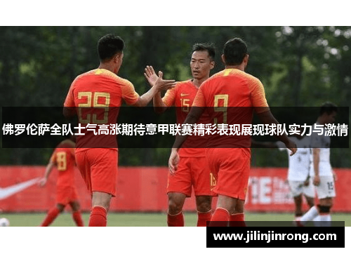 佛罗伦萨全队士气高涨期待意甲联赛精彩表现展现球队实力与激情