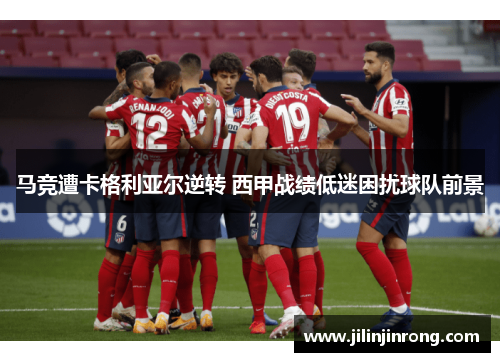 马竞遭卡格利亚尔逆转 西甲战绩低迷困扰球队前景