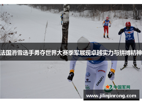 法国滑雪选手勇夺世界大赛季军展现卓越实力与拼搏精神