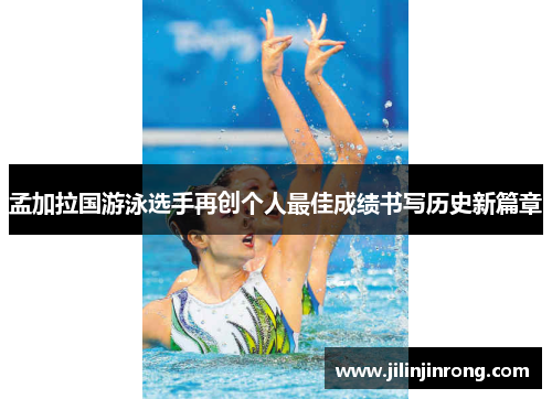孟加拉国游泳选手再创个人最佳成绩书写历史新篇章