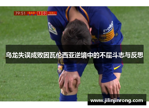 乌龙失误成败因瓦伦西亚逆境中的不屈斗志与反思