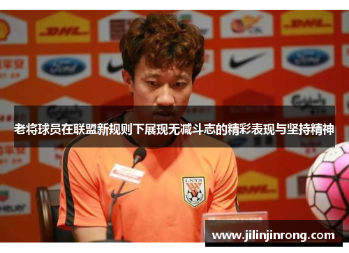 老将球员在联盟新规则下展现无减斗志的精彩表现与坚持精神