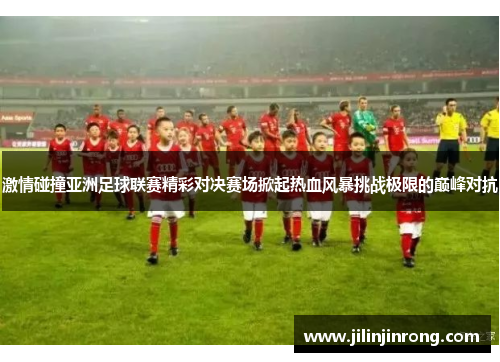 激情碰撞亚洲足球联赛精彩对决赛场掀起热血风暴挑战极限的巅峰对抗