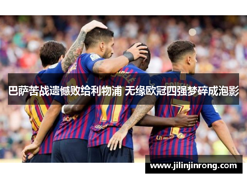巴萨苦战遗憾败给利物浦 无缘欧冠四强梦碎成泡影