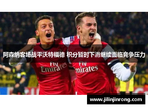 阿森纳客场战平沃特福德 积分暂时下滑继续面临竞争压力